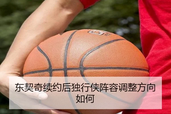 东契奇续约后独行侠阵容调整方向如何